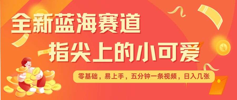 最新蓝海赛道，指尖上的小可爱，几分钟一条治愈系视频，日入几张，矩阵操作收益翻倍-千寻创业网