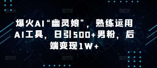 爆火AI“幽灵娘”，熟练运用AI工具，日引500+男粉，后端变现1W+【揭秘】-千寻创业网