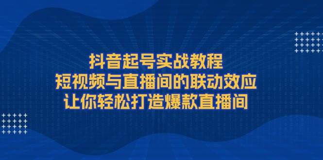 （13874期）抖音起号实战教程，短视频与直播间的联动效应，让你轻松打造爆款直播间-千寻创业网