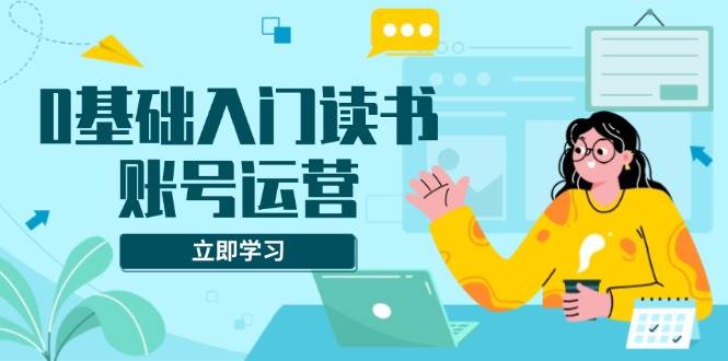 （13832期）0基础入门读书账号运营，系统课程助你解决素材、流量、变现等难题-千寻创业网