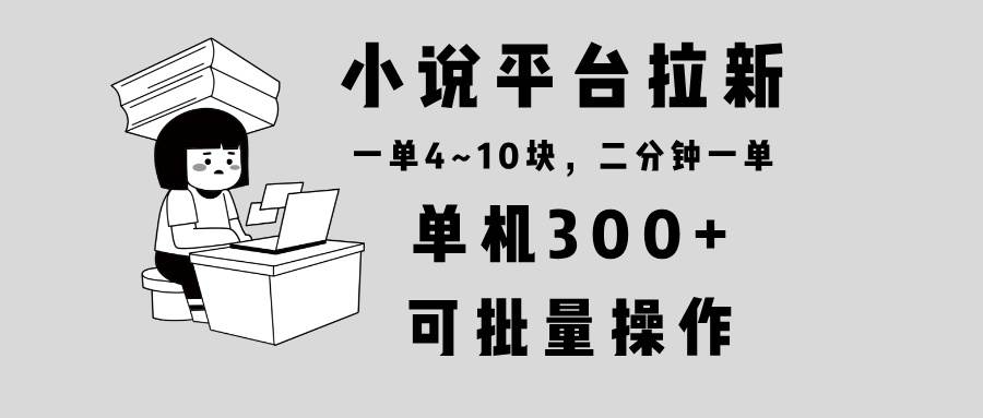 （13800期）小说平台拉新，单机300+，两分钟一单4~10块，操作简单可批量。-千寻创业网