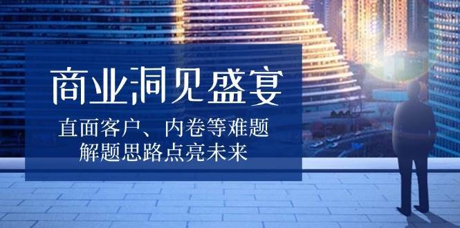 商业洞见盛宴，直面客户、内卷等难题，解题思路点亮未来-千寻创业网