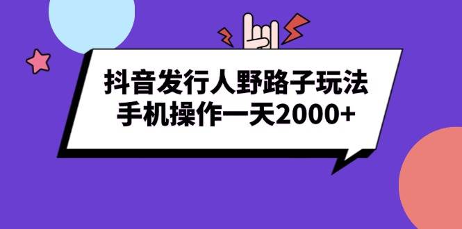 （13657期）抖音发行人野路子玩法，手机操作一天2000+-千寻创业网