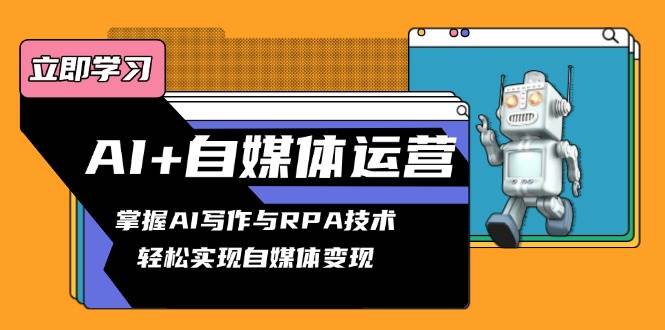 （13764期）AI+自媒体运营变现课，掌握AI写作与RPA技术，轻松实现自媒体变现-千寻创业网