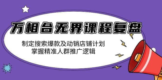 （13859期）万相台无界课程复盘：制定搜索爆款及动销店铺计划，掌握精准人群推广逻辑-千寻创业网