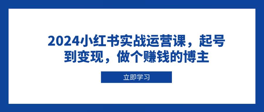 （13841期）2024小红书实战运营课，起号到变现，做个赚钱的博主-千寻创业网