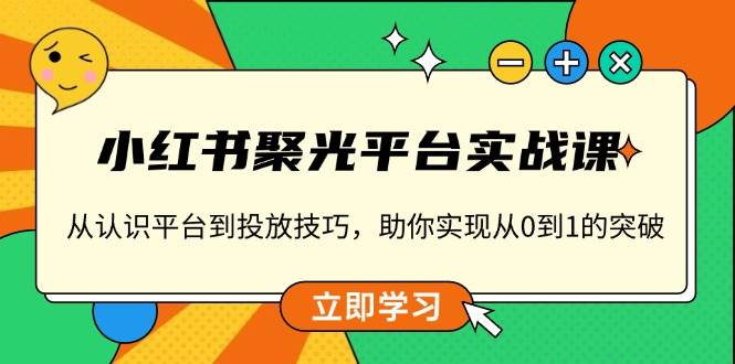 （13775期）小红书 聚光平台实战课，从认识平台到投放技巧，助你实现从0到1的突破-千寻创业网