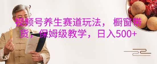 视频号养生赛道玩法， 橱窗带货，保姆级教学，日入5张-千寻创业网