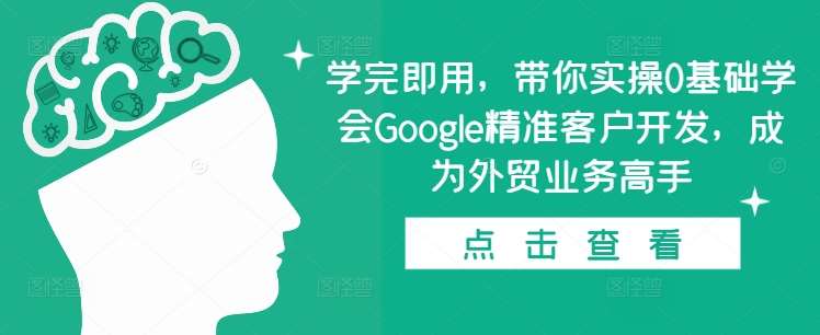 学完即用，带你实操0基础学会Google精准客户开发，成为外贸业务高手-千寻创业网