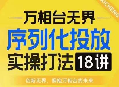 【万相台无界】序列化投放实操18讲线上实战班，淘系电商人的必修课-千寻创业网