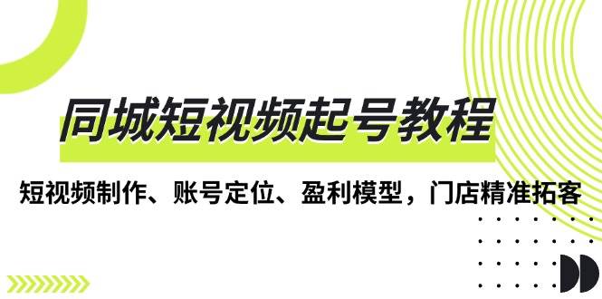 （13560期）同城短视频起号教程，短视频制作、账号定位、盈利模型，门店精准拓客-千寻创业网