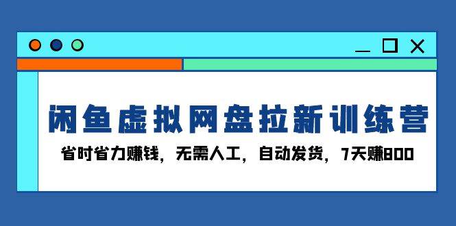 （13524期）闲鱼虚拟网盘拉新训练营：省时省力赚钱，无需人工，自动发货，7天赚800-千寻创业网