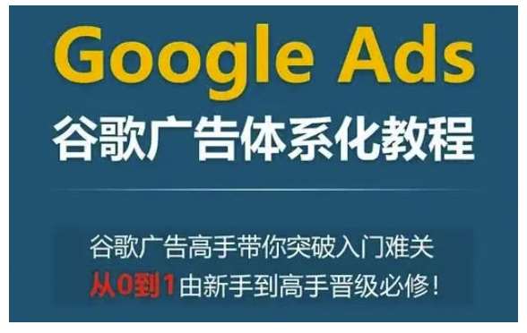 Google Ads谷歌广告体系化教程，谷歌广告高手带你突破入门难关，从0到1由新手到高手晋级必修-千寻创业网