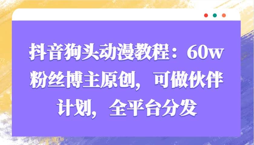 抖音狗头动漫教程：60w粉丝博主原创，可做伙伴计划，全平台分发-千寻创业网
