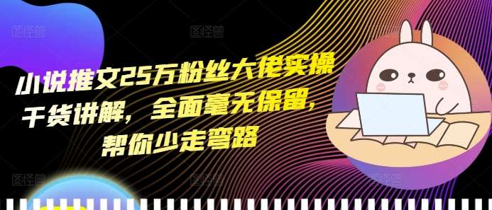 小说推文25万粉丝大佬实操干货讲解，全面毫无保留，帮你少走弯路-千寻创业网