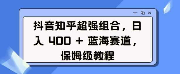 抖音知乎超强组合，日入4张， 蓝海赛道，保姆级教程-千寻创业网