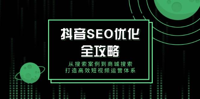 （14023期）抖音 SEO优化全攻略，从搜索案例到商城搜索，打造高效短视频运营体系-千寻创业网