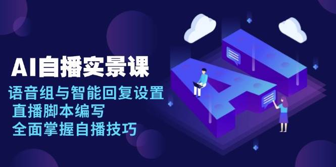 （13880期）AI 自播 实景课：语音组与智能回复设置, 直播脚本编写, 全面掌握自播技巧-千寻创业网