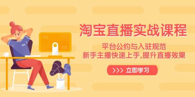（14024期）淘宝直播实战课程，平台公约与入驻规范，新手主播快速上手, 提升直播效果-千寻创业网