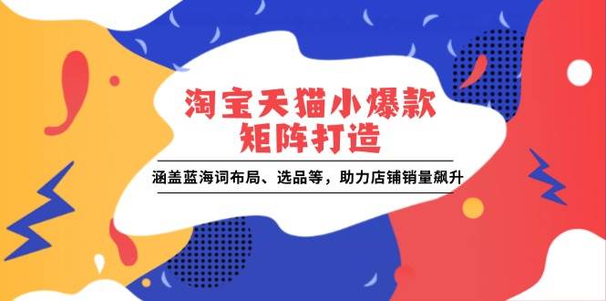 （13882期）淘宝天猫小爆款矩阵打造：涵盖蓝海词布局、选品等，助力店铺销量飙升-千寻创业网