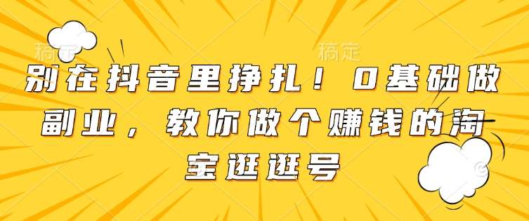 别在抖音里挣扎！0基础做副业，教你做个赚钱的淘宝逛逛号-千寻创业网