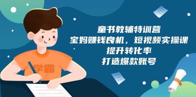 童书教辅特训营：宝妈赚钱良机，短视频实操，提升转化率，打造爆款账号（附287G资料）-千寻创业网