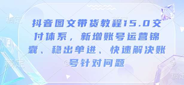 抖音图文带货教程15.0交付体系，新增账号运营锦囊、稳出单进、快速解决账号针对问题-千寻创业网