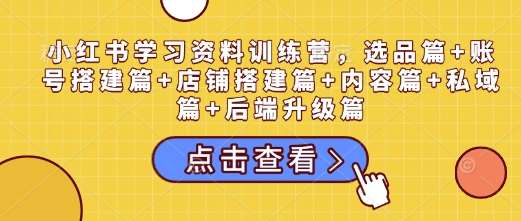 小红书学习资料训练营，选品篇+账号搭建篇+店铺搭建篇+内容篇+私域篇+后端升级篇-千寻创业网