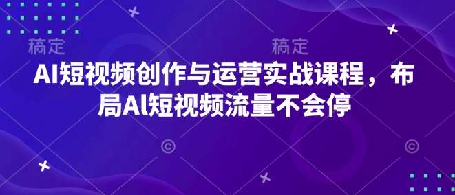 AI短视频创作与运营实战课程，布局Al短视频流量不会停-千寻创业网