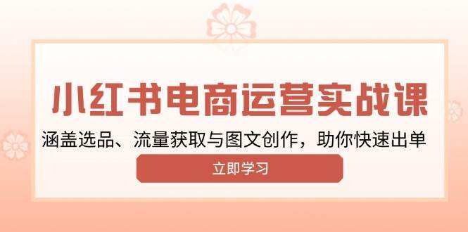小红书变现运营实战课，涵盖选品、流量获取与图文创作，助你快速出单-千寻创业网