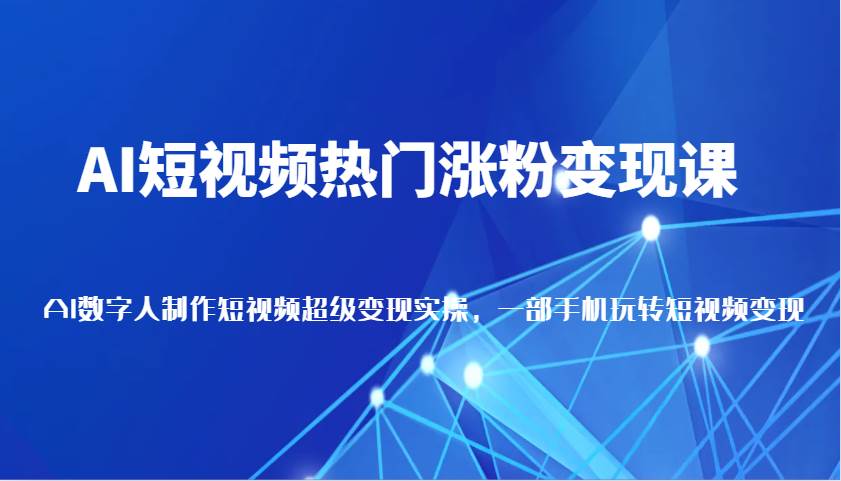 AI短视频热门涨粉变现课，AI数字人制作短视频超级变现实操，一部手机玩转短视频变现-千寻创业网