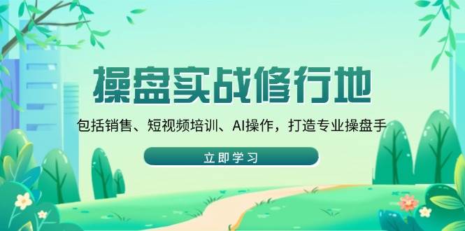 （14037期）操盘实战修行地：包括销售、短视频培训、AI操作，打造专业操盘手-千寻创业网