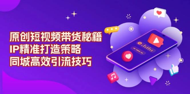 （13939期）原创 短视频带货秘籍，IP精准打造策略，同城高效引流技巧-千寻创业网
