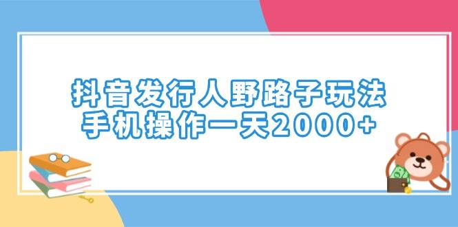 （14041期）抖音发行人野路子玩法，手机操作一天2000+-千寻创业网