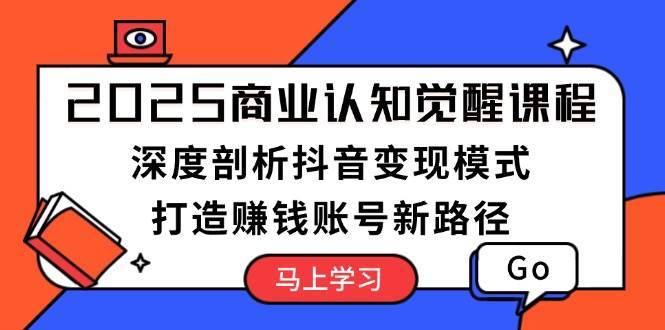 2025商业认知觉醒课程：深度剖析抖音变现模式，打造赚钱账号新路径-千寻创业网