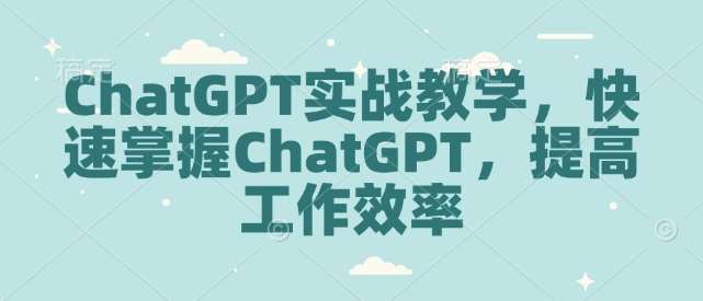 ChatGPT实战教学，快速掌握ChatGPT，提高工作效率-千寻创业网