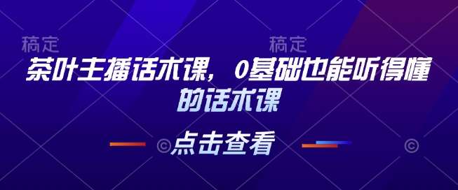 茶叶主播话术课，0基础也能听得懂的话术课-千寻创业网