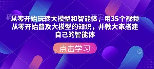 从零开始玩转大模型和智能体，​用35个视频从零开始普及大模型的知识，并教大家搭建自己的智能体-千寻创业网
