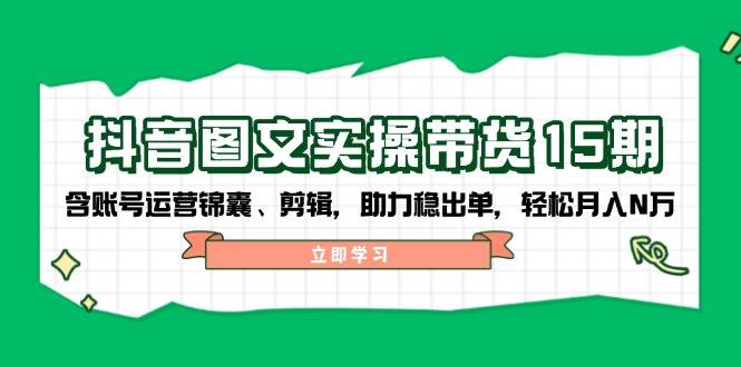 （14038期）抖音 图文实操带货15期，含账号运营锦囊、剪辑，助力稳出单，轻松月入N万-千寻创业网