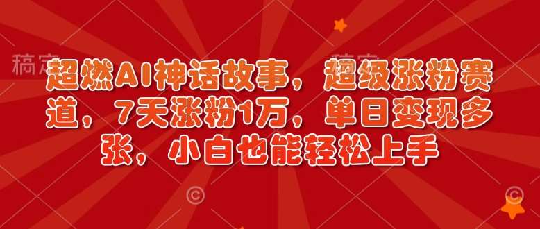 超燃AI神话故事，超级涨粉赛道，7天涨粉1万，单日变现多张，小白也能轻松上手（附详细教程）-千寻创业网