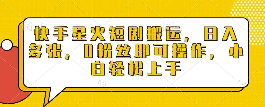 快手星火短剧搬运，日入多张，0粉丝即可操作，小白轻松上手【揭秘】-千寻创业网