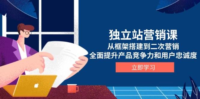 （13902期）独立站营销课，从框架搭建到二次营销，全面提升产品竞争力和用户忠诚度-千寻创业网