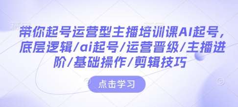 带你起号运营型主播培训课AI起号，底层逻辑/ai起号/运营晋级/主播进阶/基础操作/剪辑技巧-千寻创业网