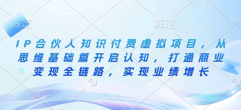 IP合伙人知识付费虚拟项目，从思维基础篇开启认知，打通商业变现全链路，实现业绩增长-千寻创业网