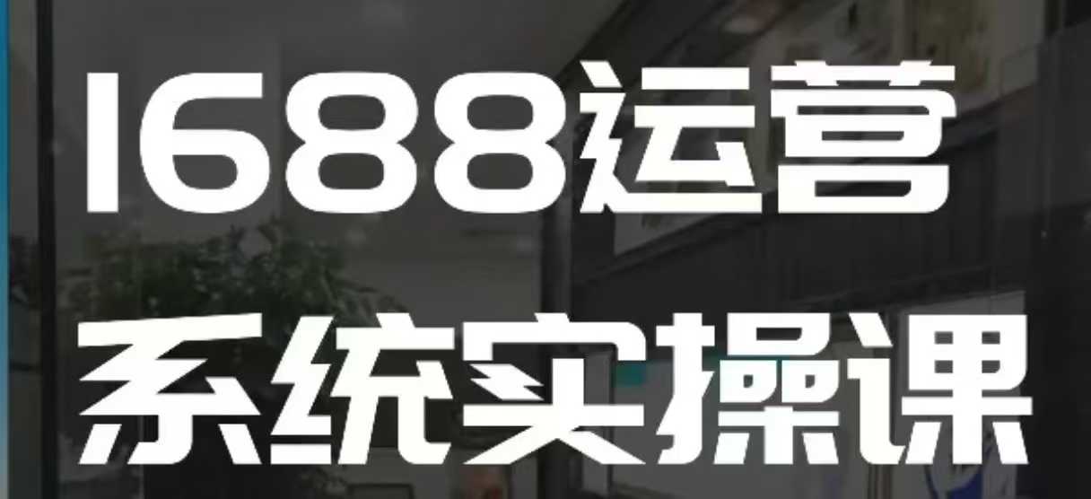 1688高阶运营系统实操课，快速掌握1688店铺运营的核心玩法-千寻创业网