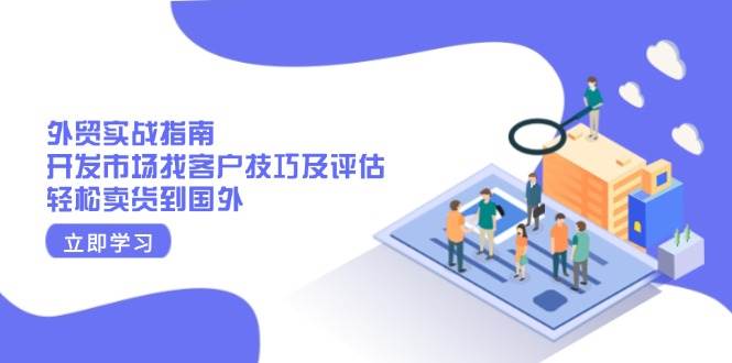 （13987期）外贸实战指南：开发市场找客户技巧及评估，轻松卖货到国外-千寻创业网