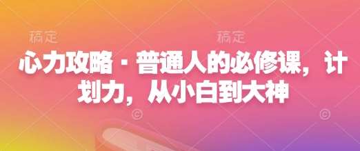 心力攻略·普通人的必修课，计划力，从小白到大神-千寻创业网
