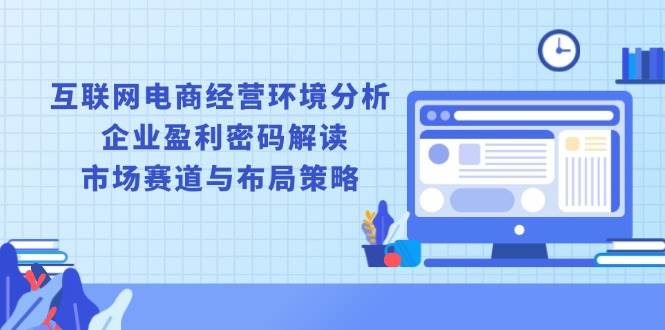（13878期）互联网电商经营环境分析, 企业盈利密码解读, 市场赛道与布局策略-千寻创业网