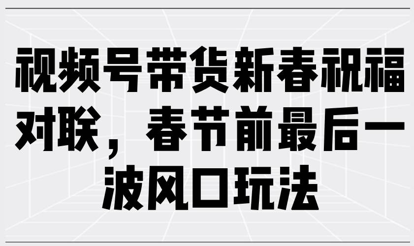 （13991期）视频号带货新春祝福对联，春节前最后一波风口玩法-千寻创业网