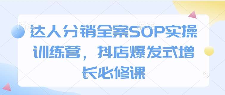 达人分销全案SOP实操训练营，抖店爆发式增长必修课-千寻创业网